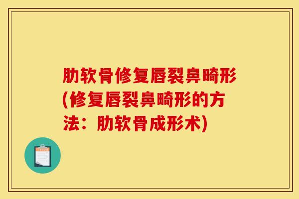 肋软骨修复唇裂鼻畸形(修复唇裂鼻畸形的方法：肋软骨成形术)
