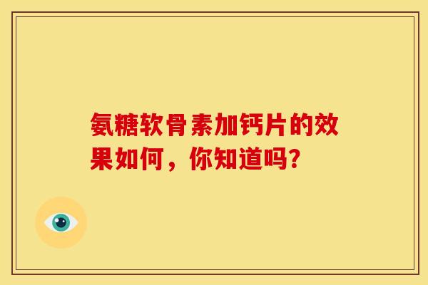 氨糖软骨素加钙片的效果如何，你知道吗？