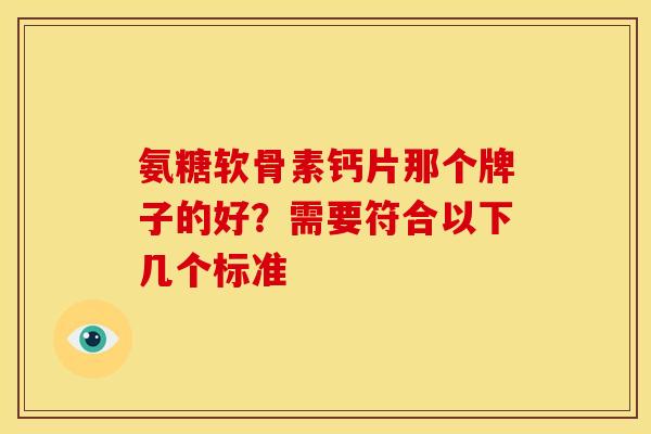氨糖软骨素钙片那个牌子的好？需要符合以下几个标准