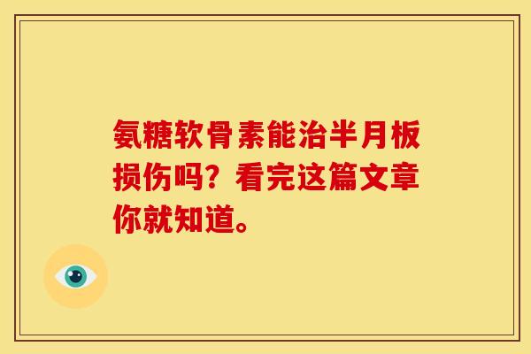 氨糖软骨素能治半月板损伤吗？看完这篇文章你就知道。