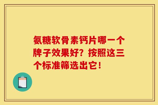 氨糖软骨素钙片哪一个牌子效果好？按照这三个标准筛选出它！