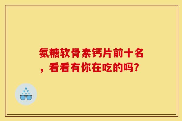 氨糖软骨素钙片前十名，看看有你在吃的吗？