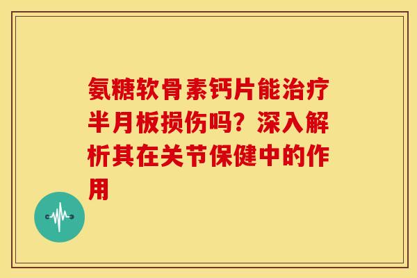 氨糖软骨素钙片能治疗半月板损伤吗？深入解析其在关节保健中的作用