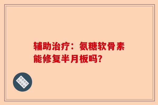 辅助治疗：氨糖软骨素能修复半月板吗？