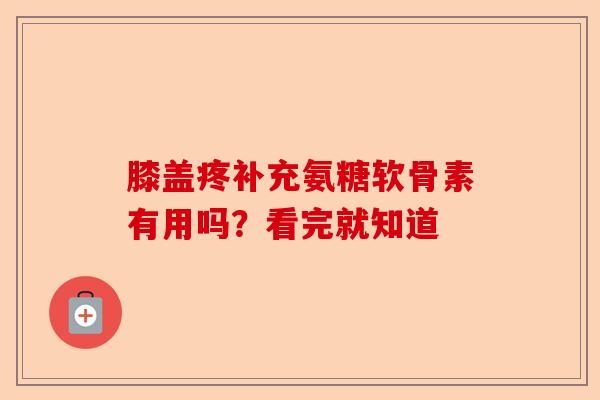 膝盖疼补充氨糖软骨素有用吗？看完就知道