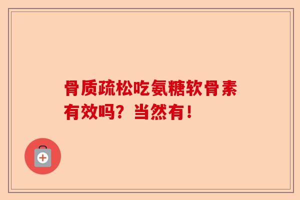 骨质疏松吃氨糖软骨素有效吗？当然有！