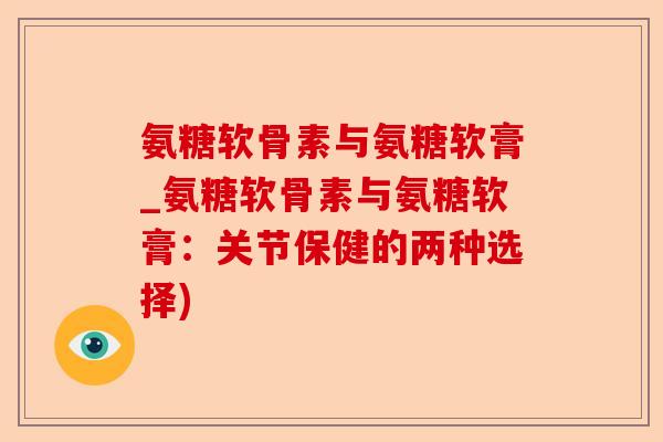 氨糖软骨素与氨糖软膏_氨糖软骨素与氨糖软膏：关节保健的两种选择)