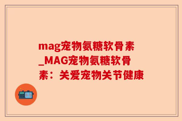 mag宠物氨糖软骨素_MAG宠物氨糖软骨素：关爱宠物关节健康