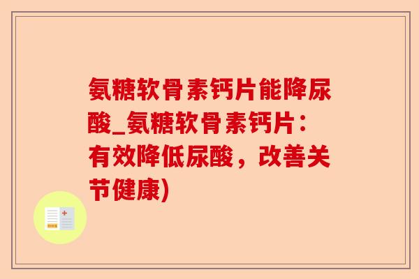 氨糖软骨素钙片能降尿酸_氨糖软骨素钙片：有效降低尿酸，改善关节健康)
