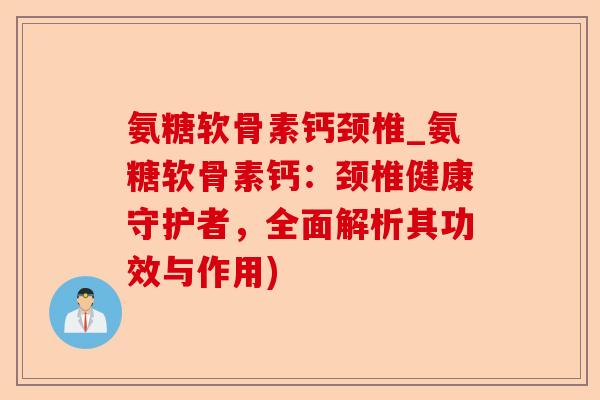 氨糖软骨素钙颈椎_氨糖软骨素钙：颈椎健康守护者，全面解析其功效与作用)