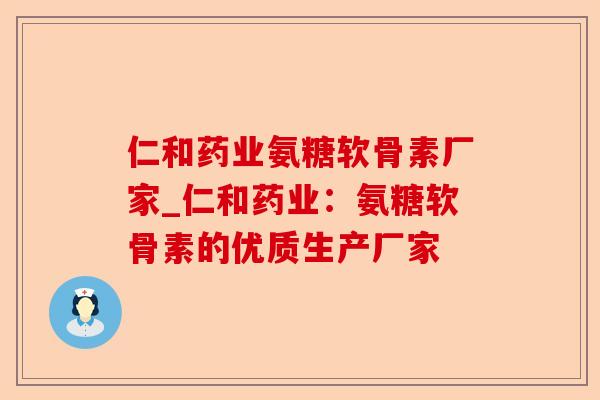 仁和药业氨糖软骨素厂家_仁和药业：氨糖软骨素的优质生产厂家