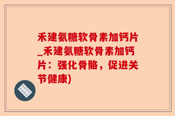 禾建氨糖软骨素加钙片_禾建氨糖软骨素加钙片：强化骨骼，促进关节健康)