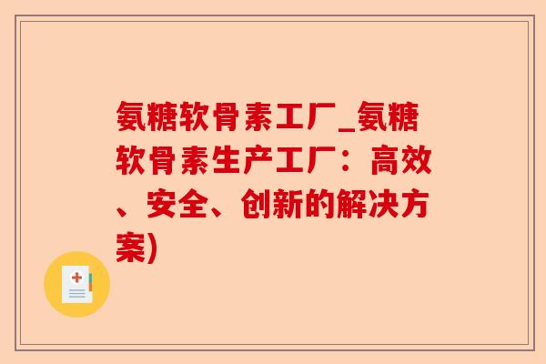 氨糖软骨素工厂_氨糖软骨素生产工厂：高效、安全、创新的解决方案)