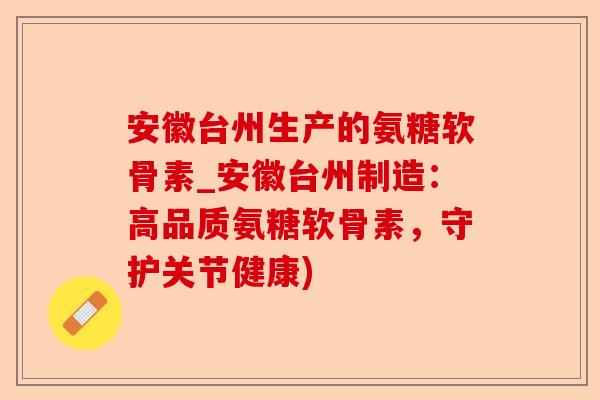 安徽台州生产的氨糖软骨素_安徽台州制造：高品质氨糖软骨素，守护关节健康)