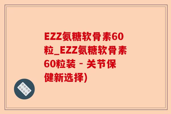 EZZ氨糖软骨素60粒_EZZ氨糖软骨素60粒装 - 关节保健新选择)