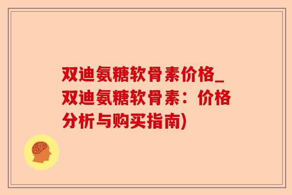 双迪氨糖软骨素价格_双迪氨糖软骨素：价格分析与购买指南)