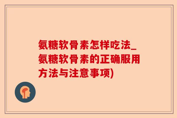 氨糖软骨素怎样吃法_氨糖软骨素的正确服用方法与注意事项) 氨糖软骨素怎样吃法_氨糖软骨素的正确服用方法与注意事项)