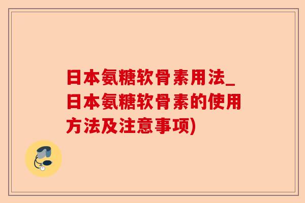 日本氨糖软骨素用法_日本氨糖软骨素的使用方法及注意事项)
