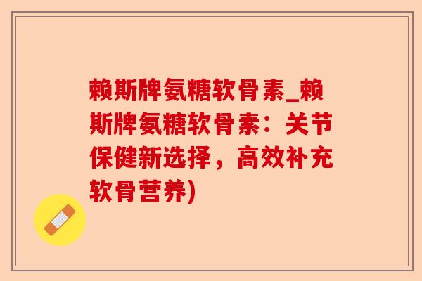 赖斯牌氨糖软骨素_赖斯牌氨糖软骨素：关节保健新选择，高效补充软骨营养)