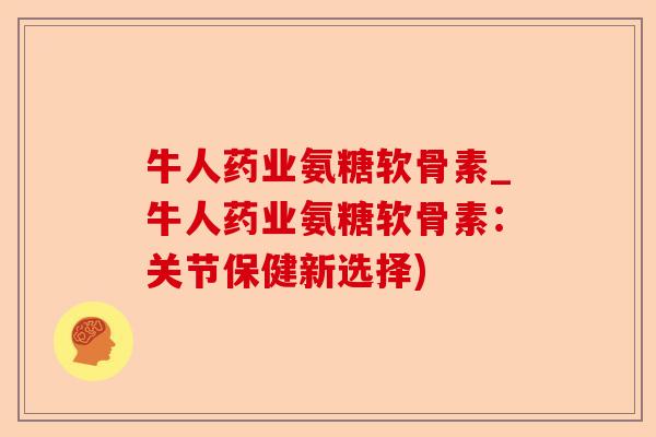 牛人药业氨糖软骨素_牛人药业氨糖软骨素：关节保健新选择)