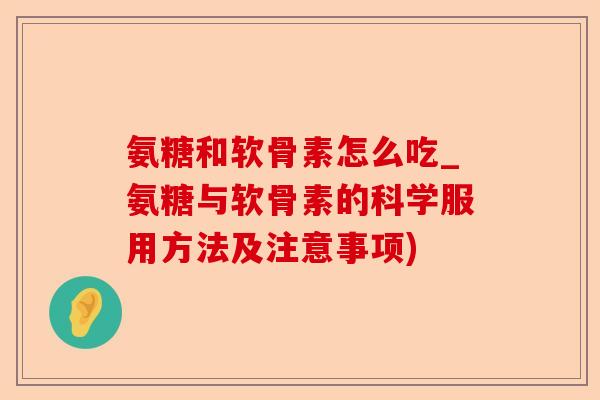 氨糖和软骨素怎么吃_氨糖与软骨素的科学服用方法及注意事项) 氨糖和软骨素怎么吃_氨糖与软骨素的科学服用方法及注意事项)