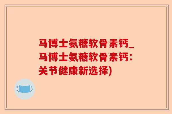 马博士氨糖软骨素钙_马博士氨糖软骨素钙：关节健康新选择)