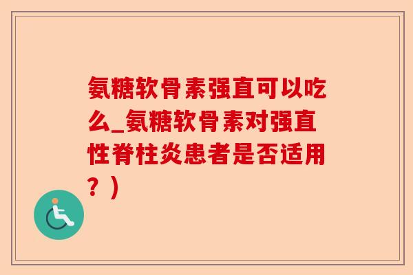 氨糖软骨素强直可以吃么_氨糖软骨素对强直性脊柱炎患者是否适用？)