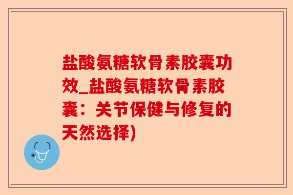 盐酸氨糖软骨素胶囊功效_盐酸氨糖软骨素胶囊：关节保健与修复的天然选择)