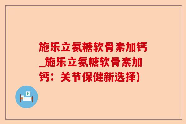 施乐立氨糖软骨素加钙_施乐立氨糖软骨素加钙：关节保健新选择)