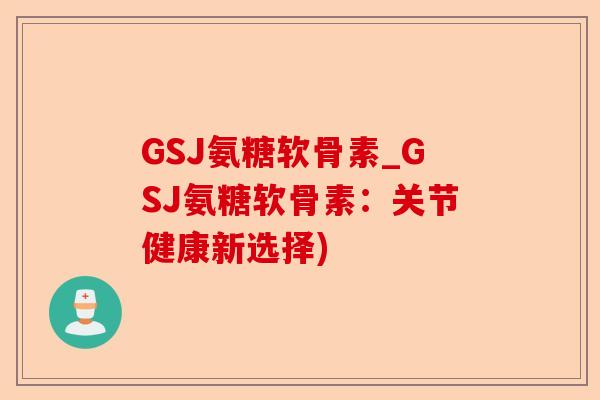 GSJ氨糖软骨素_GSJ氨糖软骨素:关节健康新选择) GSJ氨糖软骨素_GSJ氨糖软骨素:关节健康新选择)