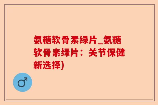 氨糖软骨素绿片_氨糖软骨素绿片：关节保健新选择)