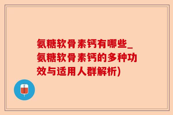 氨糖软骨素钙有哪些_氨糖软骨素钙的多种功效与适用人群解析)
