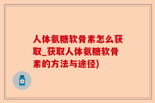 人体氨糖软骨素怎么获取_获取人体氨糖软骨素的方法与途径)
