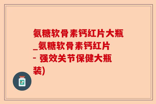 氨糖软骨素钙红片大瓶_氨糖软骨素钙红片 - 强效关节保健大瓶装)