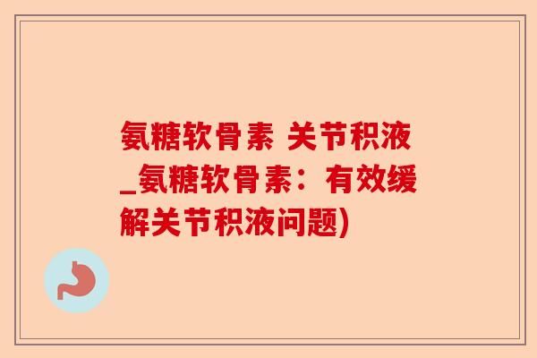 氨糖软骨素 关节积液_氨糖软骨素：有效缓解关节积液问题)