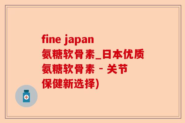 fine japan氨糖软骨素_日本优质氨糖软骨素 - 关节保健新选择) fine japan氨糖软骨素_日本优质氨糖软骨素 - 关节保健新选择)