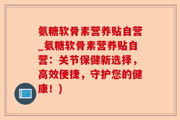 氨糖软骨素营养贴自营_氨糖软骨素营养贴自营：关节保健新选择，高效便捷，守护您的健康！)