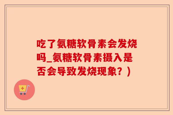 吃了氨糖软骨素会发烧吗_氨糖软骨素摄入是否会导致发烧现象？)