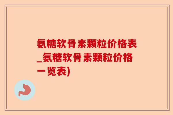 氨糖软骨素颗粒价格表_氨糖软骨素颗粒价格一览表)