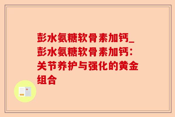 彭水氨糖软骨素加钙_彭水氨糖软骨素加钙：关节养护与强化的黄金组合