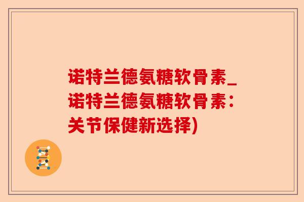诺特兰德氨糖软骨素_诺特兰德氨糖软骨素：关节保健新选择)