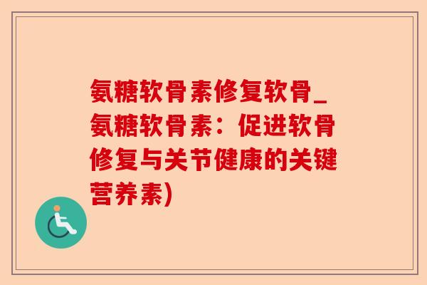 氨糖软骨素修复软骨_氨糖软骨素：促进软骨修复与关节健康的关键营养素)