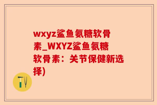 wxyz鲨鱼氨糖软骨素_WXYZ鲨鱼氨糖软骨素：关节保健新选择)
