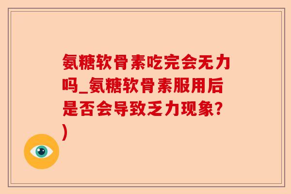 氨糖软骨素吃完会无力吗_氨糖软骨素服用后是否会导致乏力现象？)