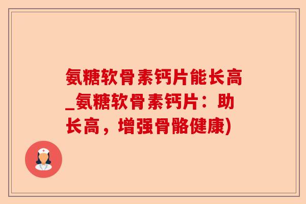 氨糖软骨素钙片能长高_氨糖软骨素钙片：助长高，增强骨骼健康)