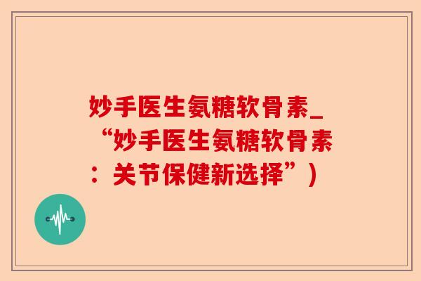 妙手医生氨糖软骨素_“妙手医生氨糖软骨素：关节保健新选择”)