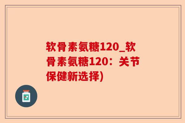 软骨素氨糖120_软骨素氨糖120：关节保健新选择)