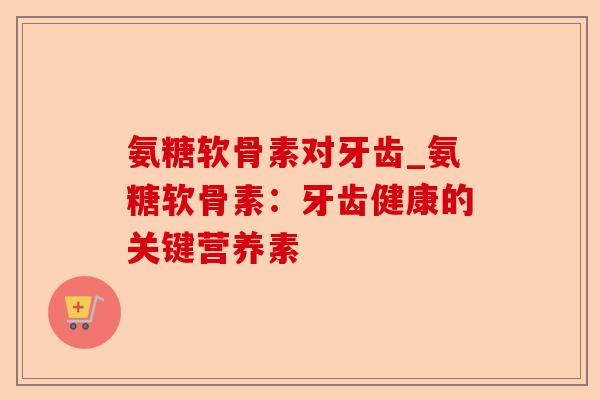 氨糖软骨素对牙齿_氨糖软骨素：牙齿健康的关键营养素