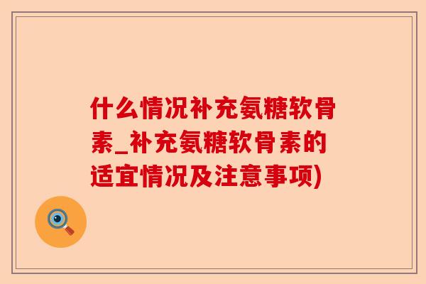 什么情况补充氨糖软骨素_补充氨糖软骨素的适宜情况及注意事项)