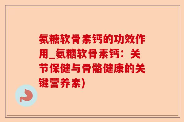 氨糖软骨素钙的功效作用_氨糖软骨素钙：关节保健与骨骼健康的关键营养素)
